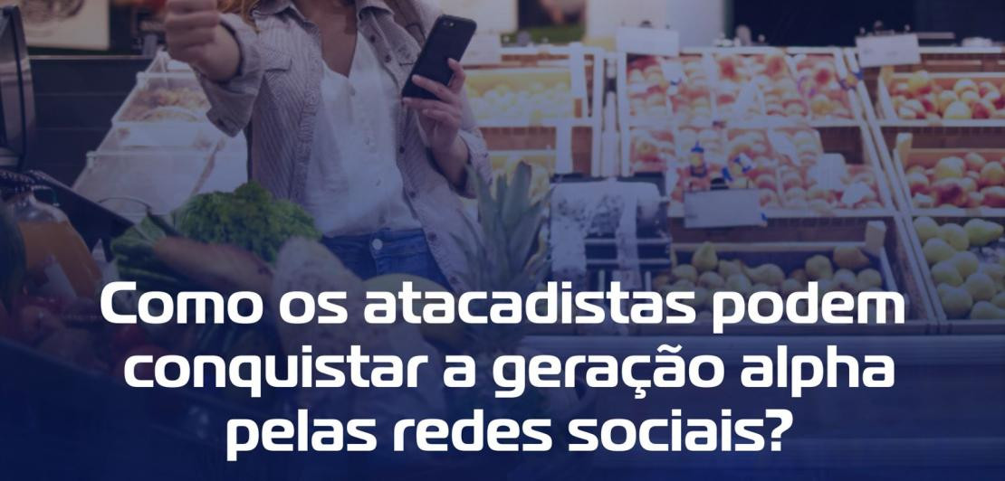 Como os atacadistas podem conquistar a Geração Alpha pelas redes sociais?
